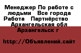 Менеджер По работе с людьми - Все города Работа » Партнёрство   . Архангельская обл.,Архангельск г.